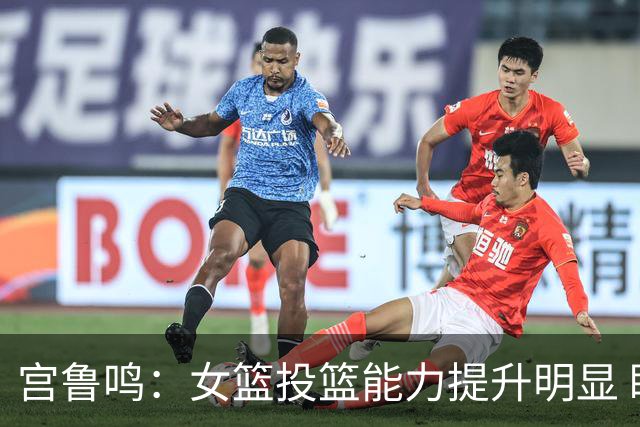 宫鲁鸣：女篮投篮能力提升明显 盼海外球员尽早归队