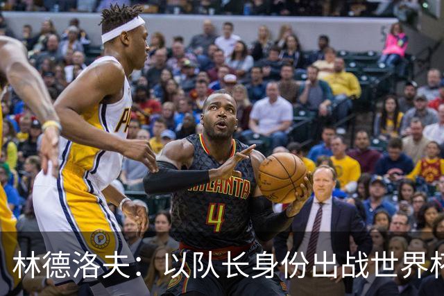 林德洛夫：以队长身份出战世界杯很自豪 希望能战胜老队友汉尼拔