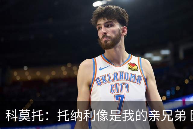 科莫托：托纳利像是我的亲兄弟 因为莫德里奇和C罗非常关注皇马