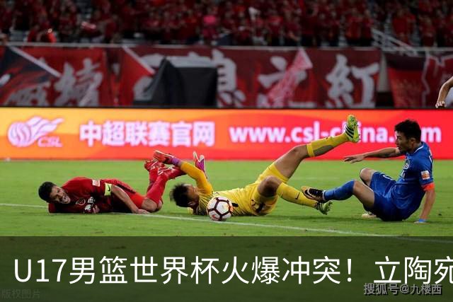 U17男篮世界杯火爆冲突！立陶宛小将怒推张淳智引4人被驱离场